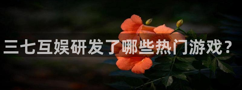 沐鸣娱乐平台登录入口：三七互娱研发了哪些
