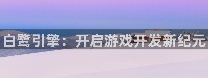沐鸣科技做的游戏怎么样：白鹭引擎：开启游