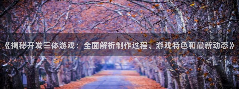 沐鸣娱乐测速：《揭秘开发三体游戏：全面解