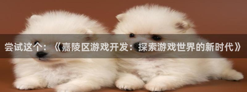 沐鸣4主管：尝试这个：《嘉陵区游戏开发：