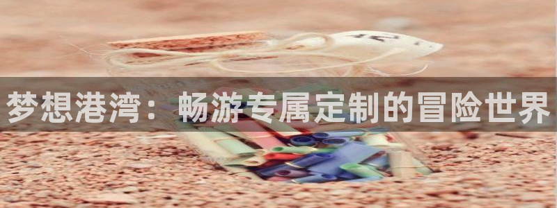 沐鸣娱乐1：梦想港湾：畅游专属定制的冒险